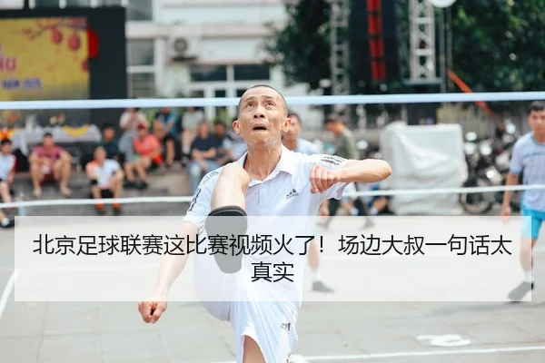 北京足球联赛这比赛视频火了！场边大叔一句话太真实