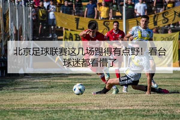 北京足球联赛这几场踢得有点野！看台球迷都看懵了