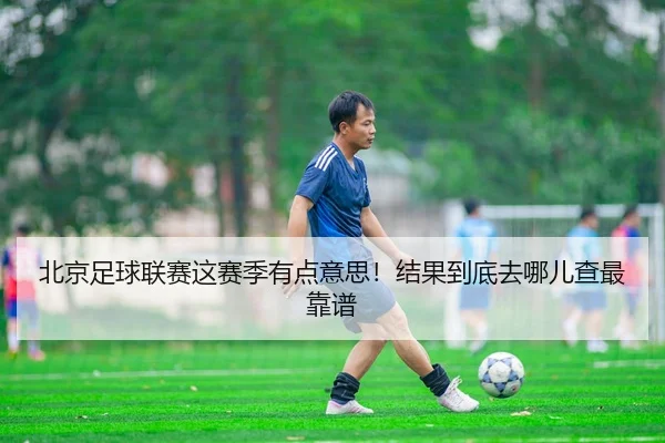 北京足球联赛这赛季有点意思！结果到底去哪儿查最靠谱