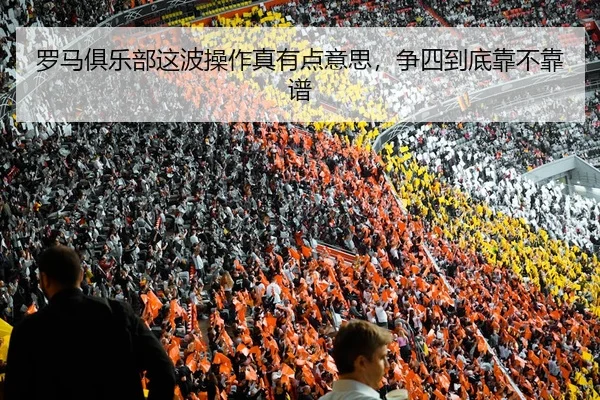 罗马俱乐部这波操作真有点意思，争四到底靠不靠谱