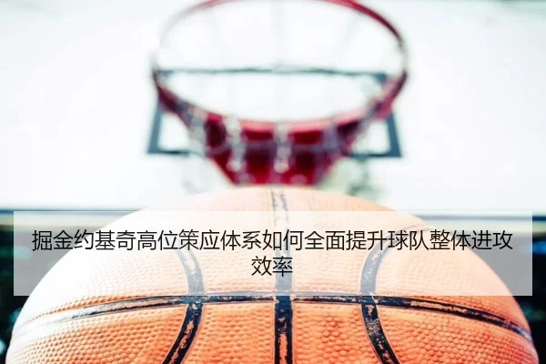 掘金约基奇高位策应体系如何全面提升球队整体进攻效率