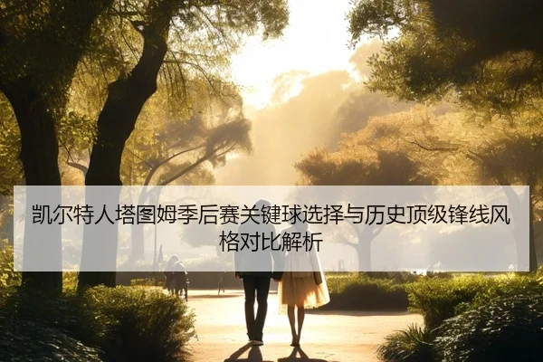 凯尔特人塔图姆季后赛关键球选择与历史顶级锋线风格对比解析