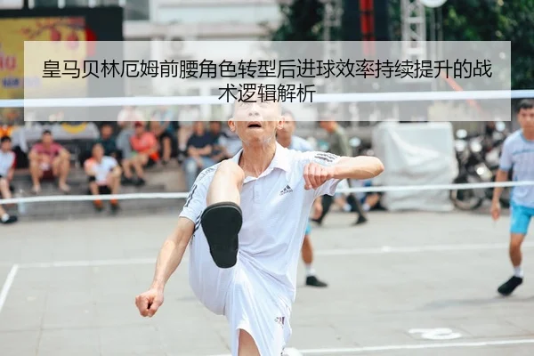 皇马贝林厄姆前腰角色转型后进球效率持续提升的战术逻辑解析