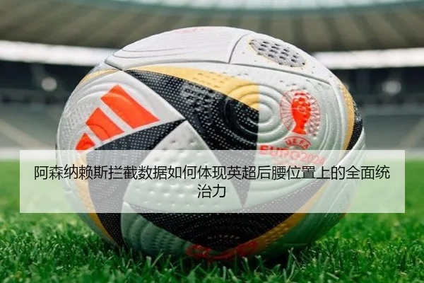 阿森纳赖斯拦截数据如何体现英超后腰位置上的全面统治力