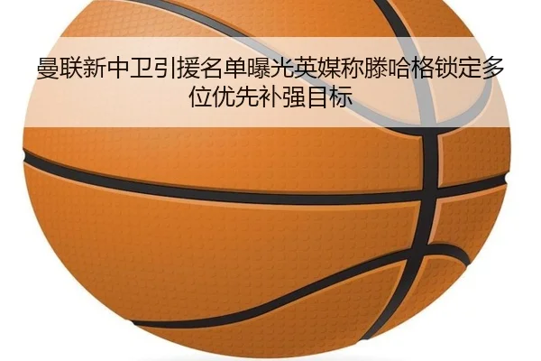 曼联新中卫引援名单曝光英媒称滕哈格锁定多位优先补强目标