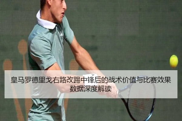 皇马罗德里戈右路改踢中锋后的战术价值与比赛效果数据深度解读