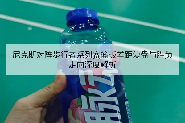 尼克斯对阵步行者系列赛篮板差距复盘与胜负走向深度解析