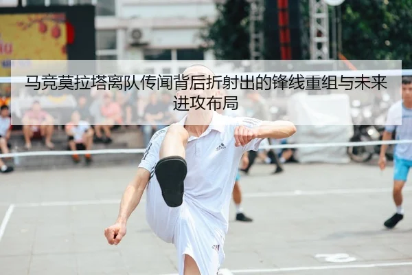 马竞莫拉塔离队传闻背后折射出的锋线重组与未来进攻布局