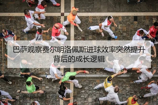 巴萨观察费尔明洛佩斯进球效率突然提升背后的成长逻辑