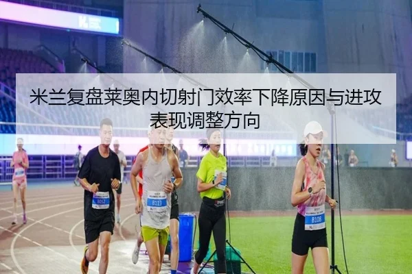 米兰复盘莱奥内切射门效率下降原因与进攻表现调整方向