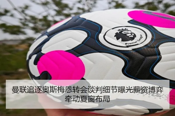 曼联追逐奥斯梅恩转会谈判细节曝光薪资博弈牵动夏窗布局