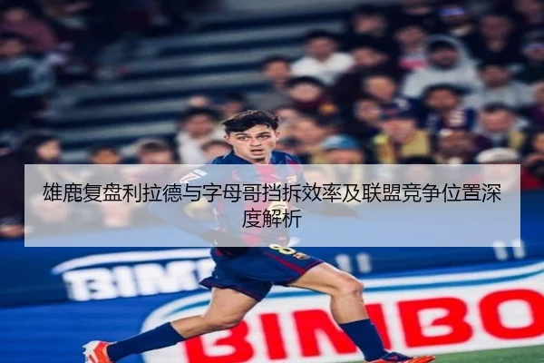 雄鹿复盘利拉德与字母哥挡拆效率及联盟竞争位置深度解析