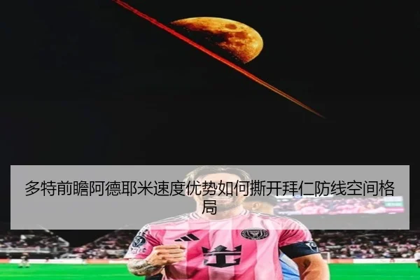 多特前瞻阿德耶米速度优势如何撕开拜仁防线空间格局