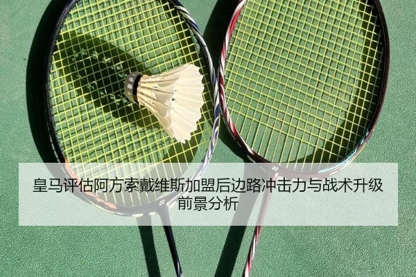 皇马评估阿方索戴维斯加盟后边路冲击力与战术升级前景分析