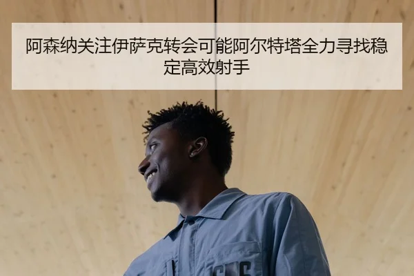 阿森纳关注伊萨克转会可能阿尔特塔全力寻找稳定高效射手
