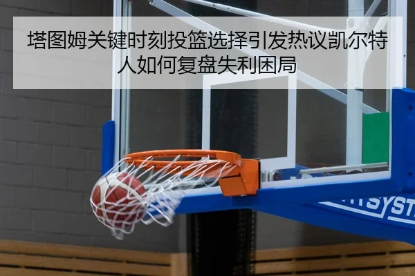 塔图姆关键时刻投篮选择引发热议凯尔特人如何复盘失利困局
